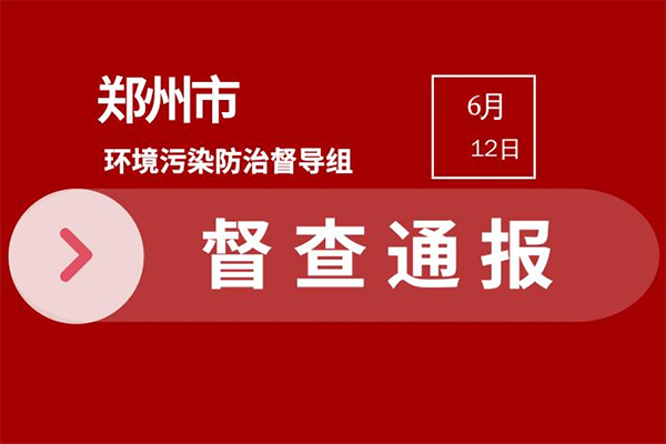 2021年郑州环保严查 市级督查发现典型问题通报(6月6日—6月11日)